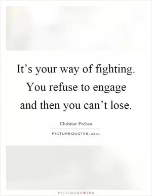 It’s your way of fighting. You refuse to engage and then you can’t lose Picture Quote #1