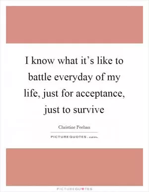 I know what it’s like to battle everyday of my life, just for acceptance, just to survive Picture Quote #1