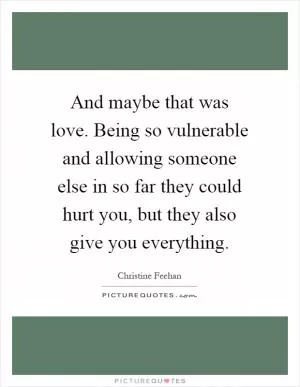 And maybe that was love. Being so vulnerable and allowing someone else in so far they could hurt you, but they also give you everything Picture Quote #1