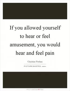 If you allowed yourself to hear or feel amusement, you would hear and feel pain Picture Quote #1