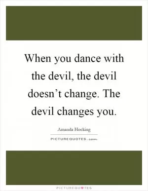 When you dance with the devil, the devil doesn’t change. The devil changes you Picture Quote #1