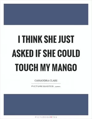 I think she just asked if she could touch my mango Picture Quote #1