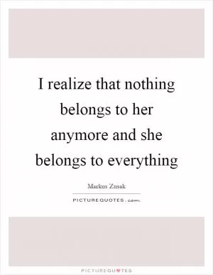 I realize that nothing belongs to her anymore and she belongs to everything Picture Quote #1