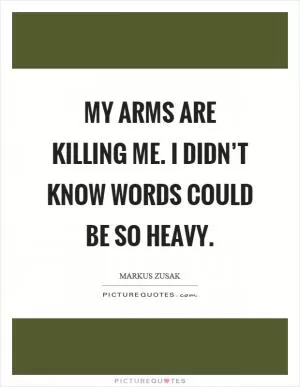 My arms are killing me. I didn’t know words could be so heavy Picture Quote #1