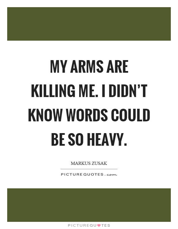 My arms are killing me. I didn't know words could be so heavy Picture Quote #1