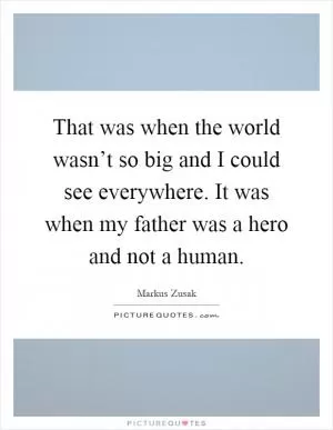 That was when the world wasn’t so big and I could see everywhere. It was when my father was a hero and not a human Picture Quote #1