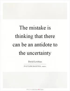 The mistake is thinking that there can be an antidote to the uncertainty Picture Quote #1