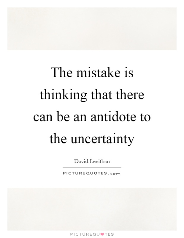 The mistake is thinking that there can be an antidote to the uncertainty Picture Quote #1