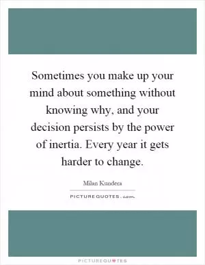 Sometimes you make up your mind about something without knowing why, and your decision persists by the power of inertia. Every year it gets harder to change Picture Quote #1