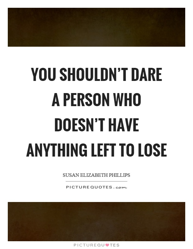 You shouldn't dare a person who doesn't have anything left to lose Picture Quote #1