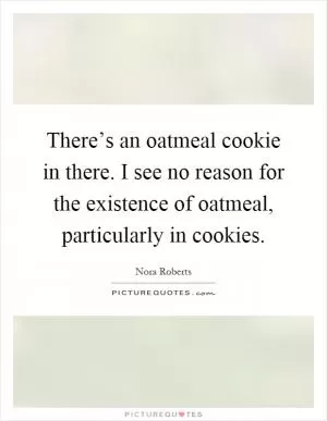 There’s an oatmeal cookie in there. I see no reason for the existence of oatmeal, particularly in cookies Picture Quote #1