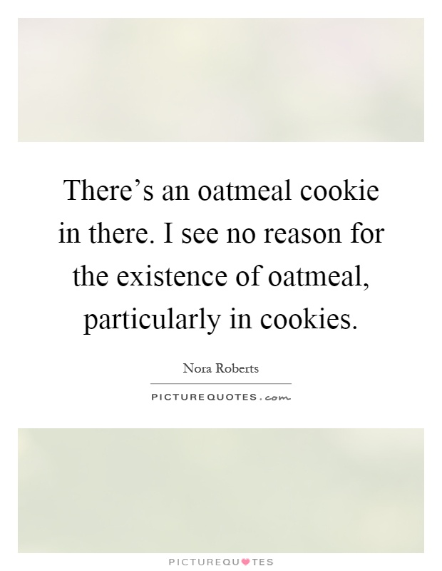 There's an oatmeal cookie in there. I see no reason for the existence of oatmeal, particularly in cookies Picture Quote #1