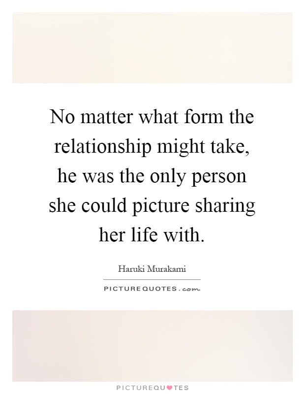 No matter what form the relationship might take, he was the only person she could picture sharing her life with Picture Quote #1