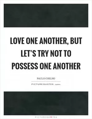 Love one another, but let’s try not to possess one another Picture Quote #1