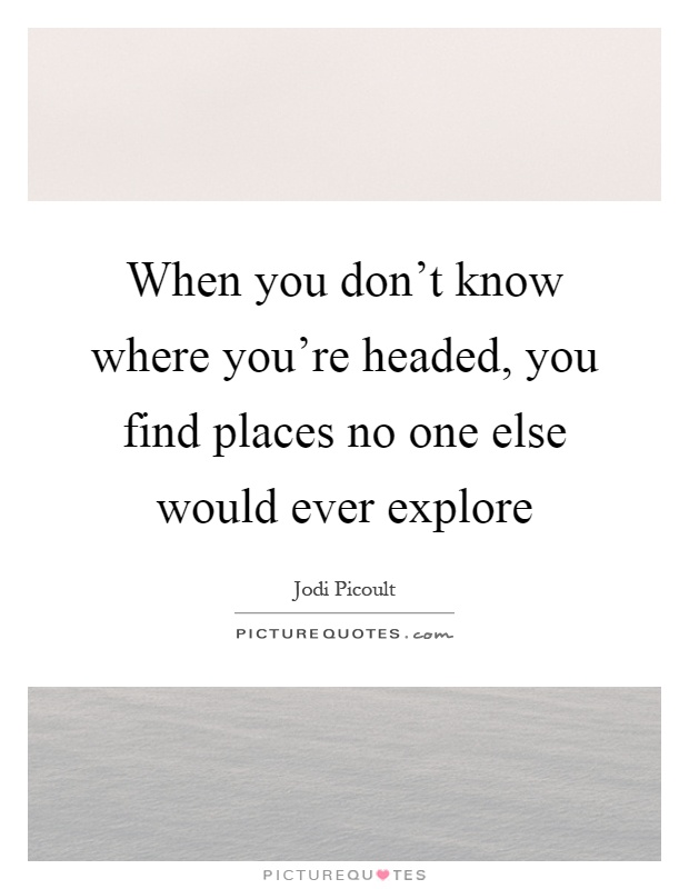 When you don't know where you're headed, you find places no one else would ever explore Picture Quote #1