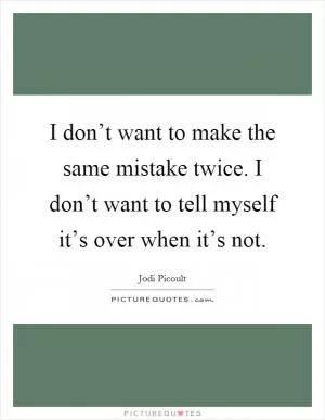 I don’t want to make the same mistake twice. I don’t want to tell myself it’s over when it’s not Picture Quote #1