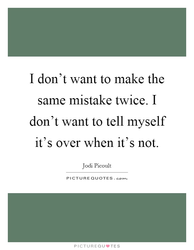 I don't want to make the same mistake twice. I don't want to tell myself it's over when it's not Picture Quote #1
