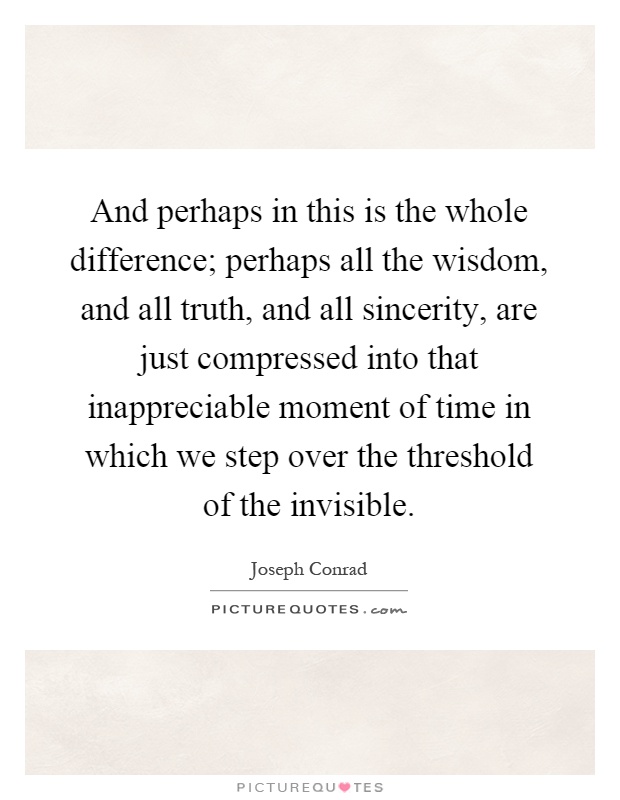 And perhaps in this is the whole difference; perhaps all the wisdom, and all truth, and all sincerity, are just compressed into that inappreciable moment of time in which we step over the threshold of the invisible Picture Quote #1