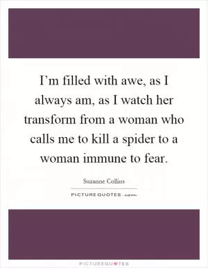 I’m filled with awe, as I always am, as I watch her transform from a woman who calls me to kill a spider to a woman immune to fear Picture Quote #1