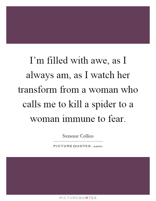 I'm filled with awe, as I always am, as I watch her transform from a woman who calls me to kill a spider to a woman immune to fear Picture Quote #1