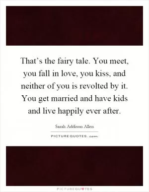 That’s the fairy tale. You meet, you fall in love, you kiss, and neither of you is revolted by it. You get married and have kids and live happily ever after Picture Quote #1