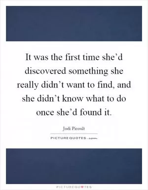 It was the first time she’d discovered something she really didn’t want to find, and she didn’t know what to do once she’d found it Picture Quote #1