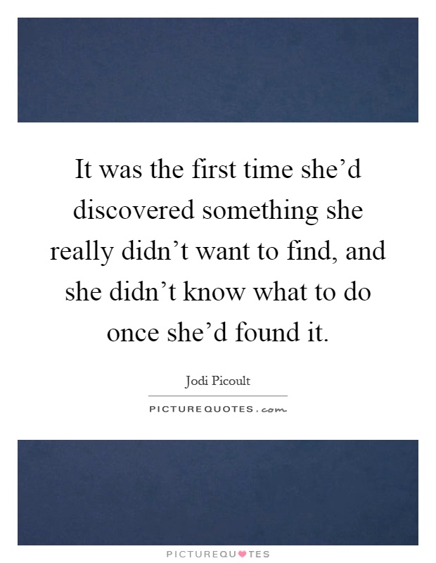 It was the first time she'd discovered something she really didn't want to find, and she didn't know what to do once she'd found it Picture Quote #1