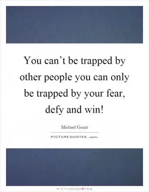 You can’t be trapped by other people you can only be trapped by your fear, defy and win! Picture Quote #1
