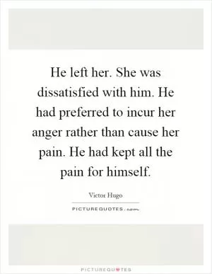 He left her. She was dissatisfied with him. He had preferred to incur her anger rather than cause her pain. He had kept all the pain for himself Picture Quote #1