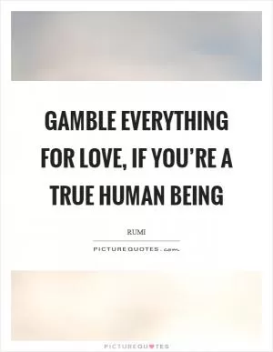 Gamble everything for love, if you’re a true human being Picture Quote #1