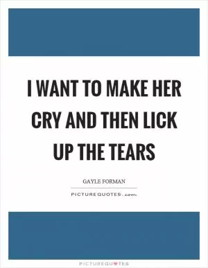 I want to make her cry and then lick up the tears Picture Quote #1