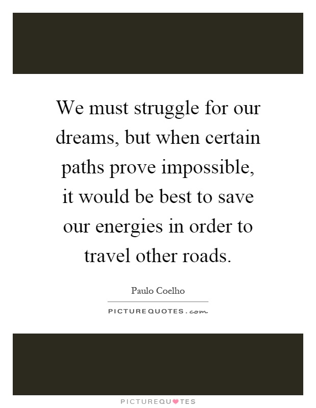 We must struggle for our dreams, but when certain paths prove impossible, it would be best to save our energies in order to travel other roads Picture Quote #1