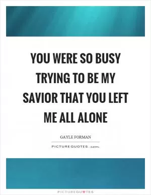 You were so busy trying to be my savior that you left me all alone Picture Quote #1