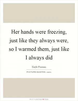 Her hands were freezing, just like they always were, so I warmed them, just like I always did Picture Quote #1
