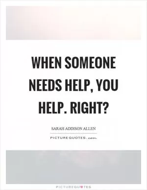 When someone needs help, you help. Right? Picture Quote #1