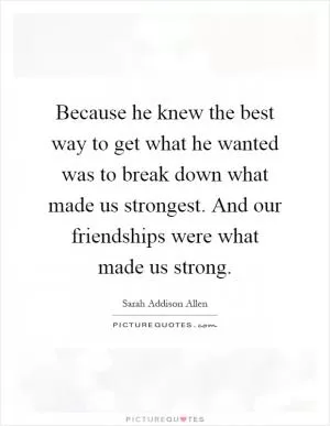 Because he knew the best way to get what he wanted was to break down what made us strongest. And our friendships were what made us strong Picture Quote #1