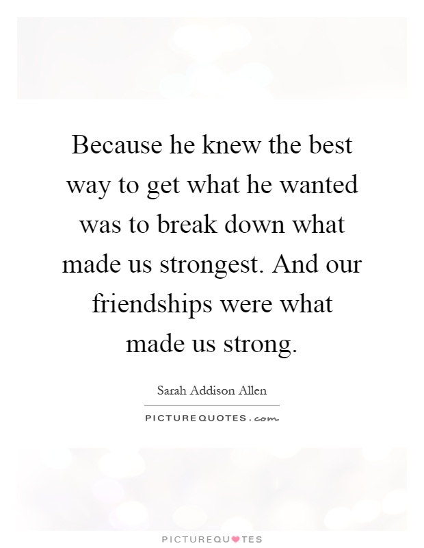 Because he knew the best way to get what he wanted was to break down what made us strongest. And our friendships were what made us strong Picture Quote #1