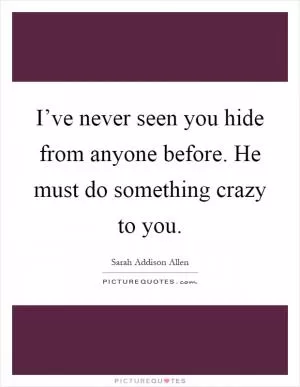 I’ve never seen you hide from anyone before. He must do something crazy to you Picture Quote #1