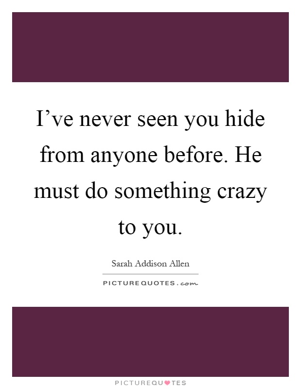 I've never seen you hide from anyone before. He must do something crazy to you Picture Quote #1