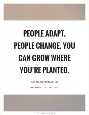 People adapt. People change. You can grow where you’re planted Picture Quote #1