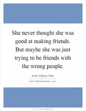 She never thought she was good at making friends. But maybe she was just trying to be friends with the wrong people Picture Quote #1