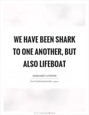 We have been shark to one another, but also lifeboat Picture Quote #1