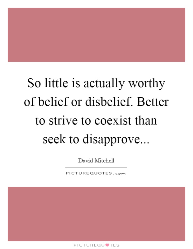 So little is actually worthy of belief or disbelief. Better to strive to coexist than seek to disapprove Picture Quote #1