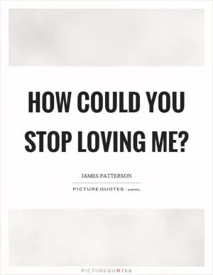 How could you stop loving me? Picture Quote #1