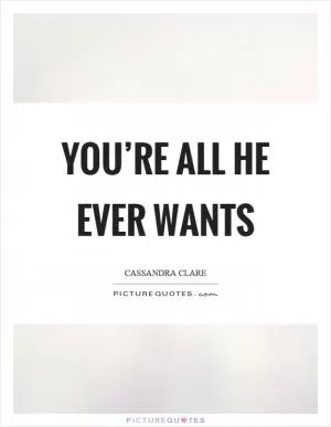 You’re all he ever wants Picture Quote #1