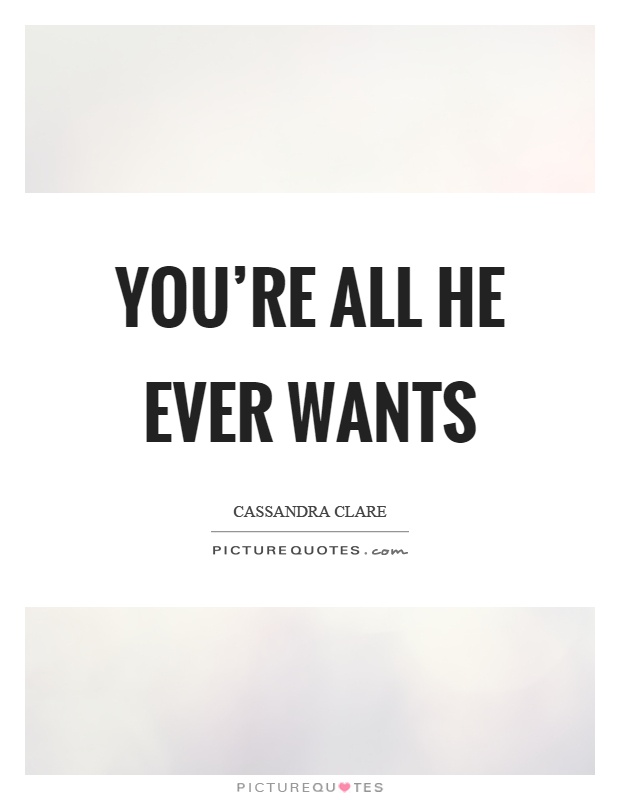 You're all he ever wants Picture Quote #1