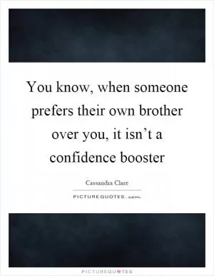 You know, when someone prefers their own brother over you, it isn’t a confidence booster Picture Quote #1