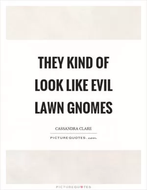 They kind of look like evil lawn gnomes Picture Quote #1