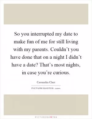 So you interrupted my date to make fun of me for still living with my parents. Couldn’t you have done that on a night I didn’t have a date? That’s most nights, in case you’re curious Picture Quote #1