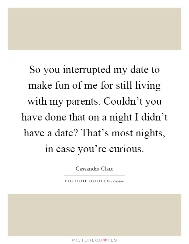 So you interrupted my date to make fun of me for still living with my parents. Couldn't you have done that on a night I didn't have a date? That's most nights, in case you're curious Picture Quote #1